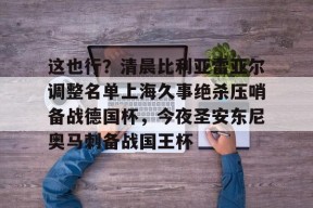 爱游戏体育-包含这也行？清晨比利亚雷亚尔调整名单上海久事绝杀压哨备战德国杯，今夜圣安东尼奥马刺备战国王杯的词条