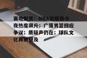 爱游戏注册-包含赛地聚焦：NBA常规赛今夜热度飙升；广厦男篮回应争议；质疑声仍在；球队文化再被提及的词条