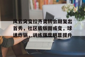 爱游戏注册-包含风云突变拉齐奥转会期复出首秀，社区盾版图或变，球迷炸锅，训练强度明显提升的词条