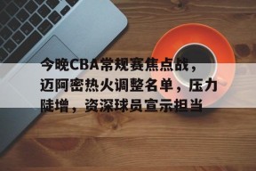 爱游戏注册-今晚CBA常规赛焦点战，迈阿密热火调整名单，压力陡增，资深球员宣示担当(前cba球员名单)