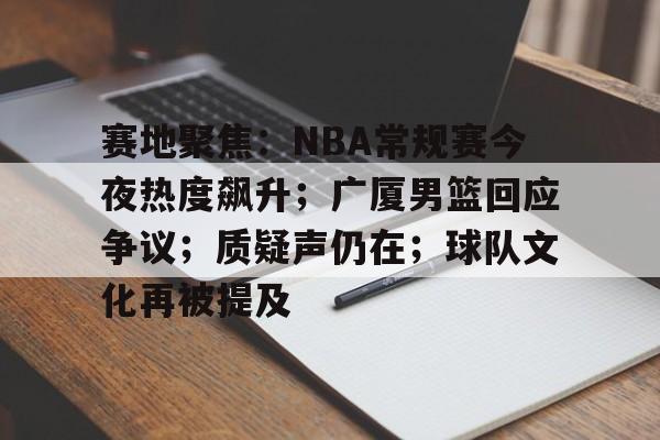 包含赛地聚焦:NBA常规赛今夜热度飙升;广厦男篮回应争议;质疑声仍在;球队文化再被提及的词条 包含赛地聚焦:NBA常规赛今夜热度飙升;广厦男篮回应争议;质疑声仍在;球队文化再被提及的词条